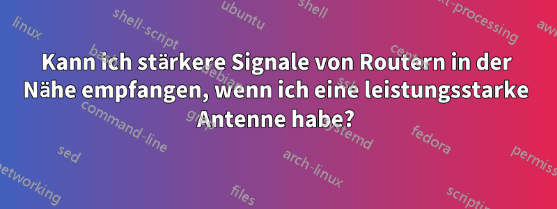 Kann ich stärkere Signale von Routern in der Nähe empfangen, wenn ich eine leistungsstarke Antenne habe?