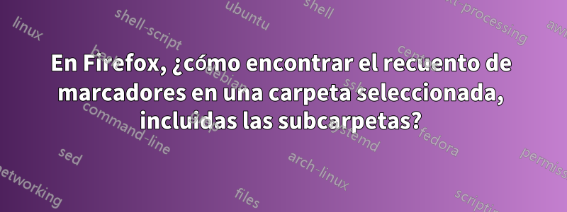 En Firefox, ¿cómo encontrar el recuento de marcadores en una carpeta seleccionada, incluidas las subcarpetas?