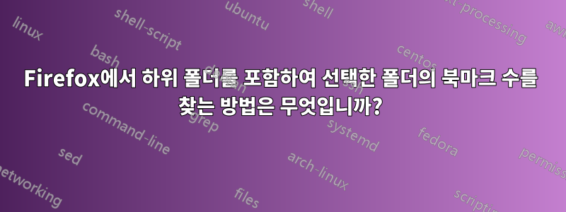 Firefox에서 하위 폴더를 포함하여 선택한 폴더의 북마크 수를 찾는 방법은 무엇입니까?