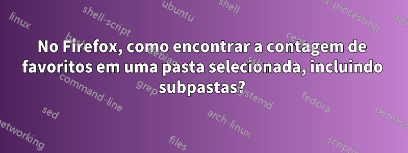 No Firefox, como encontrar a contagem de favoritos em uma pasta selecionada, incluindo subpastas?