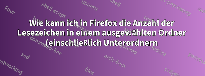 Wie kann ich in Firefox die Anzahl der Lesezeichen in einem ausgewählten Ordner (einschließlich Unterordnern) ermitteln?