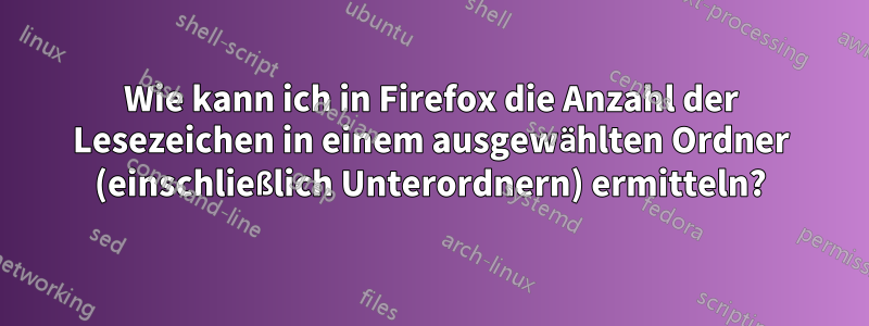 Wie kann ich in Firefox die Anzahl der Lesezeichen in einem ausgewählten Ordner (einschließlich Unterordnern) ermitteln?