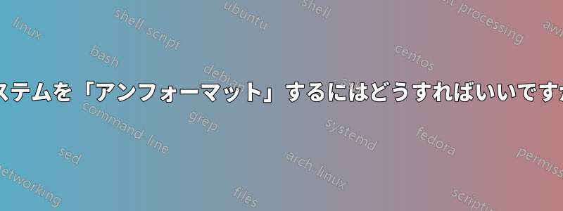 システムを「アンフォーマット」するにはどうすればいいですか?