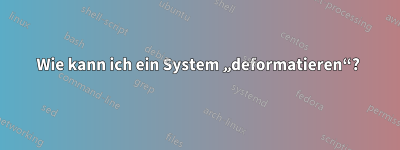 Wie kann ich ein System „deformatieren“?