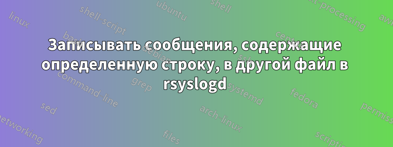Записывать сообщения, содержащие определенную строку, в другой файл в rsyslogd