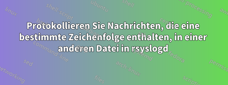 Protokollieren Sie Nachrichten, die eine bestimmte Zeichenfolge enthalten, in einer anderen Datei in rsyslogd