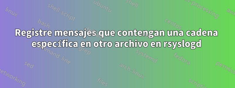 Registre mensajes que contengan una cadena específica en otro archivo en rsyslogd