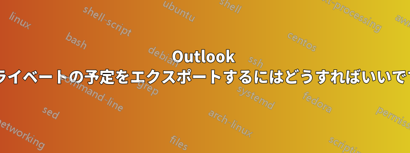 Outlook でプライベートの予定をエクスポートするにはどうすればいいですか?