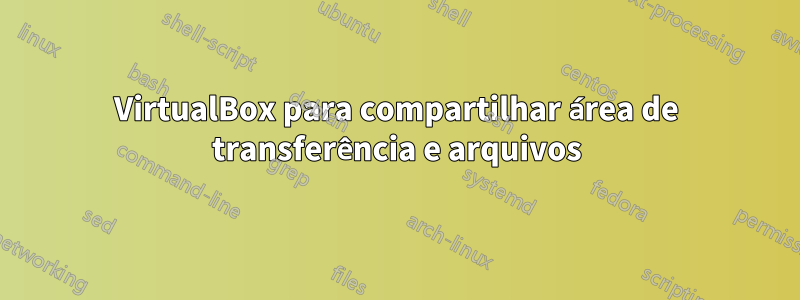 VirtualBox para compartilhar área de transferência e arquivos