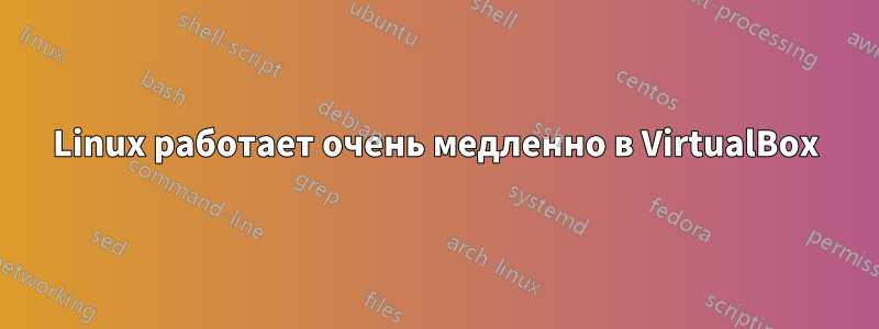 Linux работает очень медленно в VirtualBox