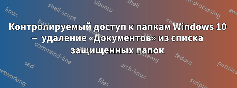 Контролируемый доступ к папкам Windows 10 — удаление «Документов» из списка защищенных папок