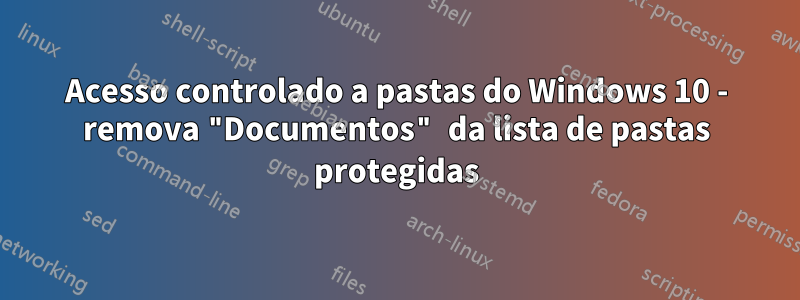Acesso controlado a pastas do Windows 10 - remova "Documentos" da lista de pastas protegidas