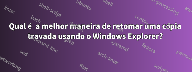 Qual é a melhor maneira de retomar uma cópia travada usando o Windows Explorer?