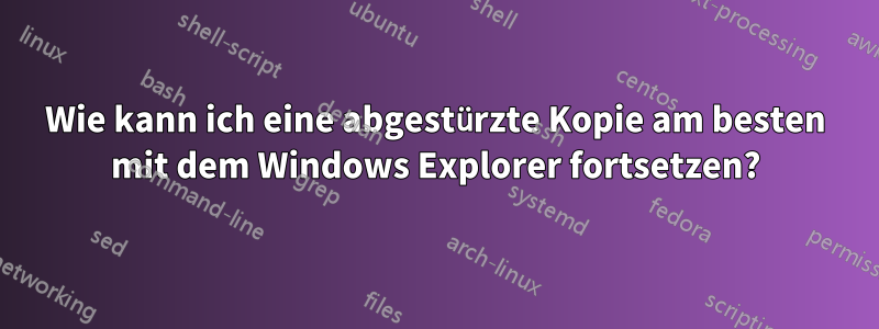Wie kann ich eine abgestürzte Kopie am besten mit dem Windows Explorer fortsetzen?