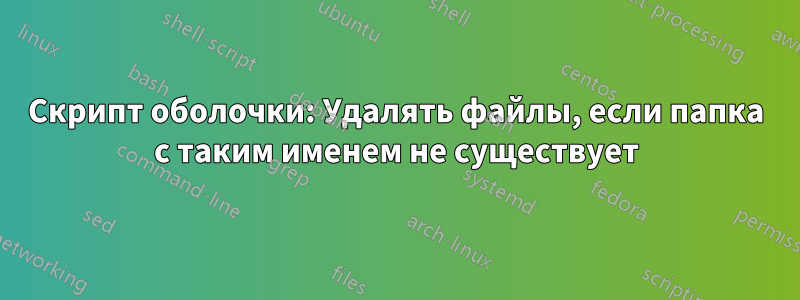 Скрипт оболочки: Удалять файлы, если папка с таким именем не существует