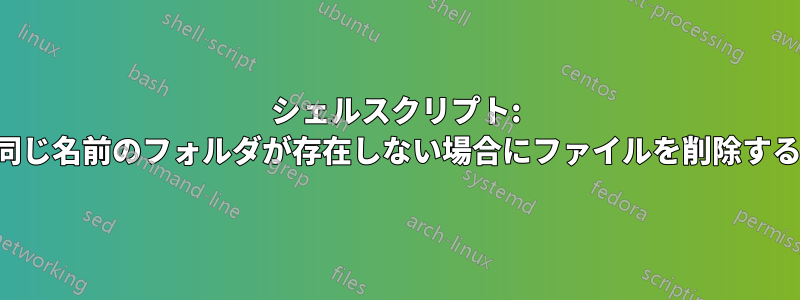 シェルスクリプト: 同じ名前のフォルダが存在しない場合にファイルを削除する
