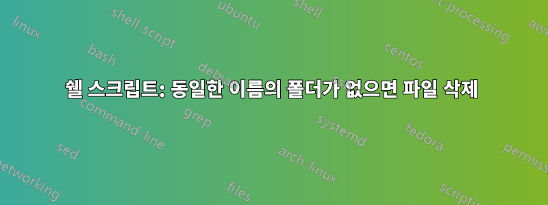 쉘 스크립트: 동일한 이름의 폴더가 없으면 파일 삭제