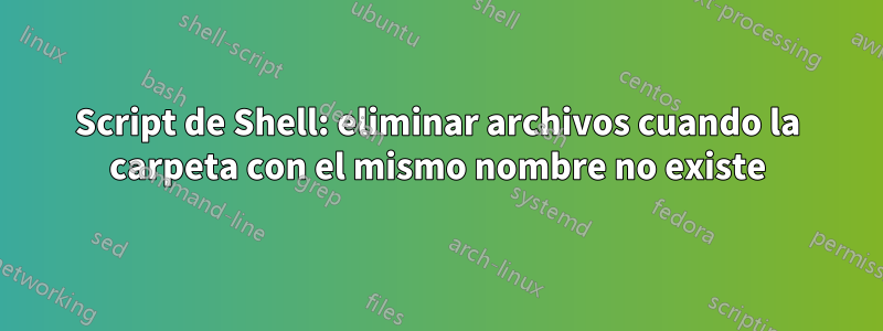 Script de Shell: eliminar archivos cuando la carpeta con el mismo nombre no existe