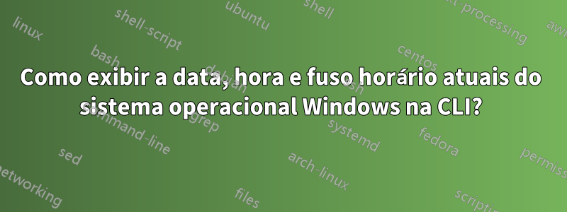 Como exibir a data, hora e fuso horário atuais do sistema operacional Windows na CLI?