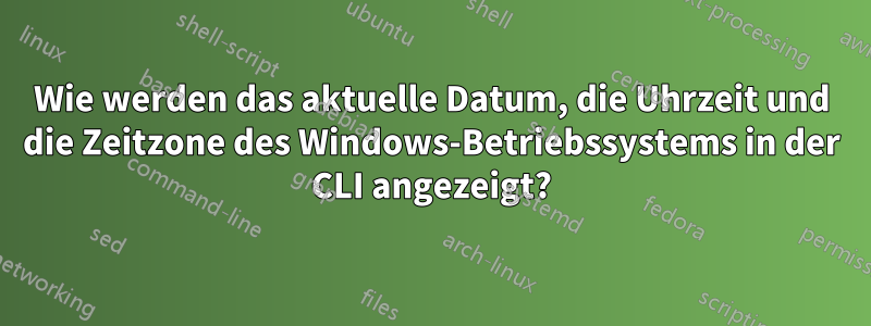 Wie werden das aktuelle Datum, die Uhrzeit und die Zeitzone des Windows-Betriebssystems in der CLI angezeigt?