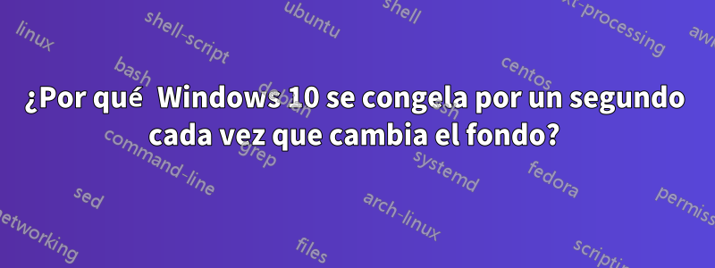 ¿Por qué Windows 10 se congela por un segundo cada vez que cambia el fondo?