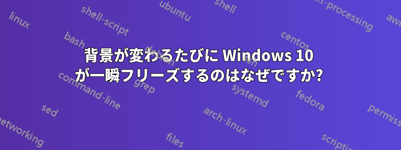 背景が変わるたびに Windows 10 が一瞬フリーズするのはなぜですか?