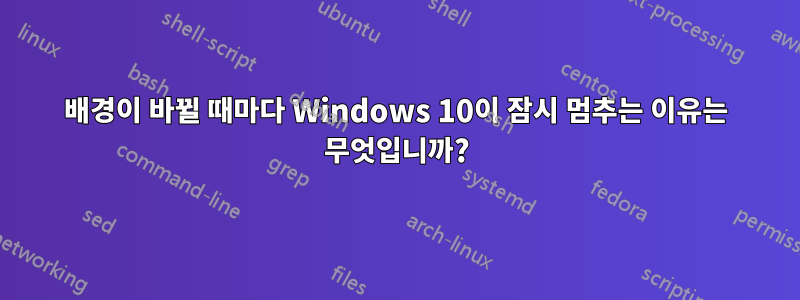 배경이 바뀔 때마다 Windows 10이 잠시 멈추는 이유는 무엇입니까?