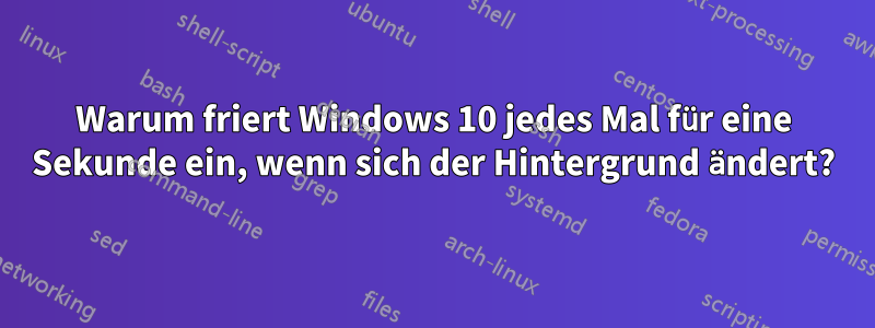 Warum friert Windows 10 jedes Mal für eine Sekunde ein, wenn sich der Hintergrund ändert?