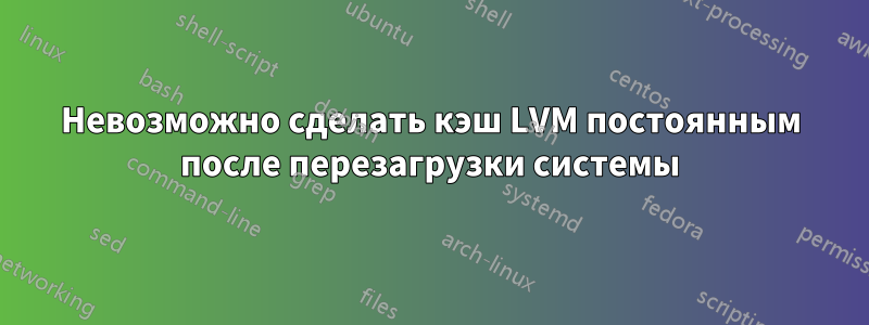 Невозможно сделать кэш LVM постоянным после перезагрузки системы