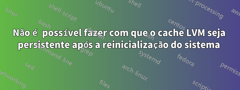 Não é possível fazer com que o cache LVM seja persistente após a reinicialização do sistema