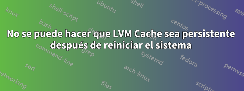 No se puede hacer que LVM Cache sea persistente después de reiniciar el sistema