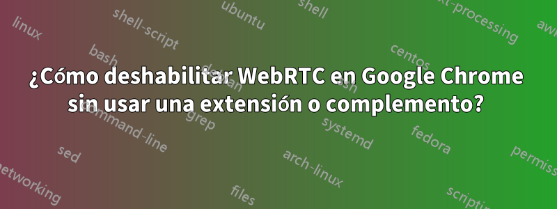 ¿Cómo deshabilitar WebRTC en Google Chrome sin usar una extensión o complemento?