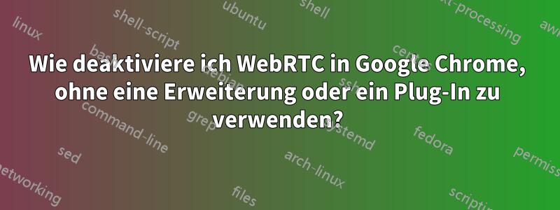 Wie deaktiviere ich WebRTC in Google Chrome, ohne eine Erweiterung oder ein Plug-In zu verwenden?
