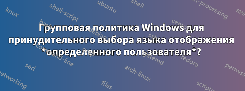 Групповая политика Windows для принудительного выбора языка отображения *определенного пользователя*?