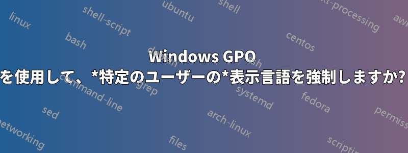 Windows GPO を使用して、*特定のユーザーの*表示言語を強制しますか?