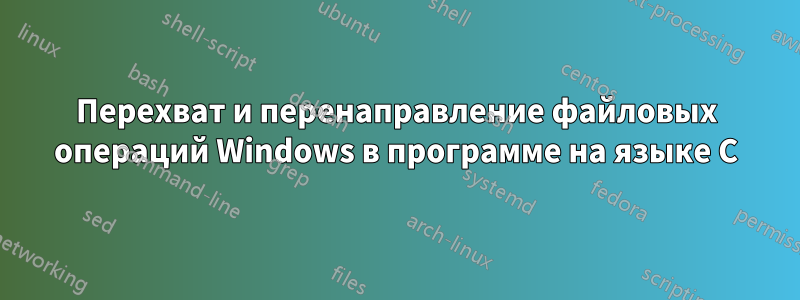 Перехват и перенаправление файловых операций Windows в программе на языке C