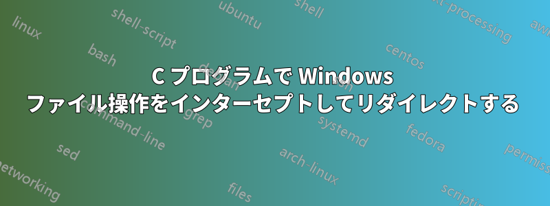 C プログラムで Windows ファイル操作をインターセプトしてリダイレクトする