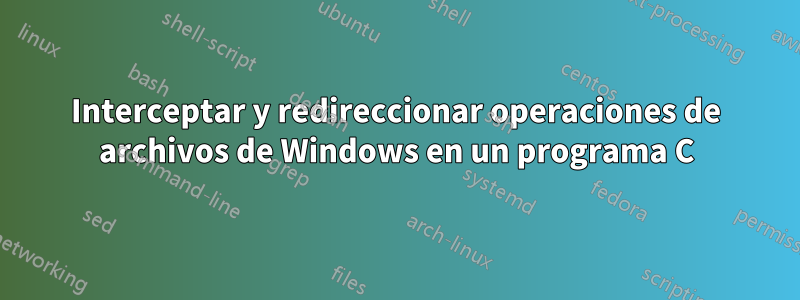 Interceptar y redireccionar operaciones de archivos de Windows en un programa C