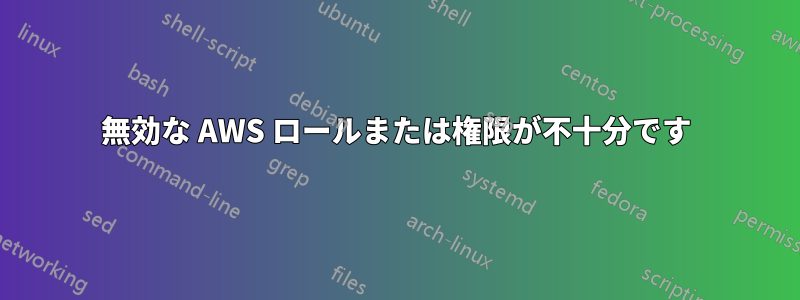 無効な AWS ロールまたは権限が不十分です