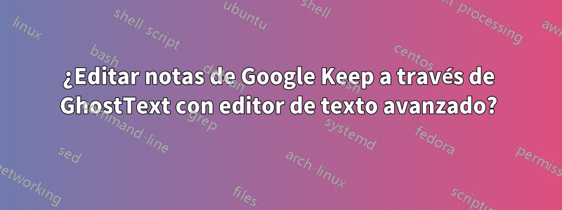 ¿Editar notas de Google Keep a través de GhostText con editor de texto avanzado?