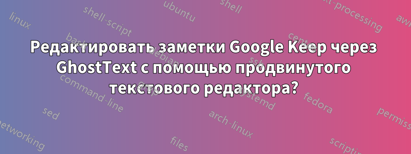 Редактировать заметки Google Keep через GhostText с помощью продвинутого текстового редактора?