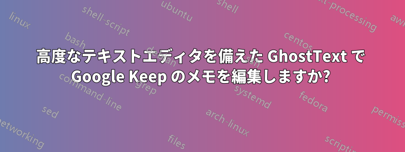 高度なテキストエディタを備えた GhostText で Google Keep のメモを編集しますか?