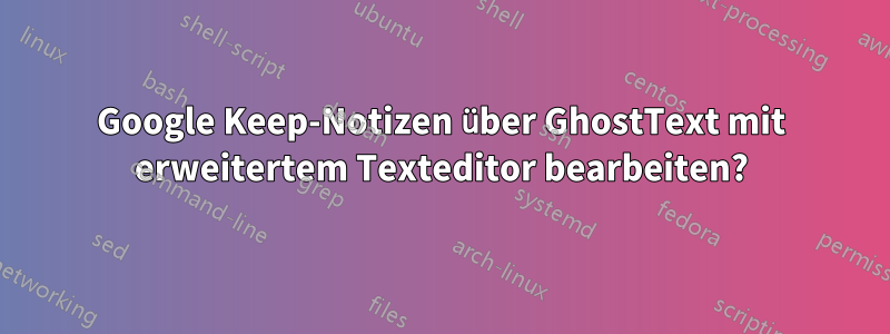 Google Keep-Notizen über GhostText mit erweitertem Texteditor bearbeiten?