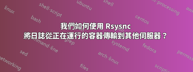 我們如何使用 Rsysnc 將日誌從正在運行的容器傳輸到其他伺服器？
