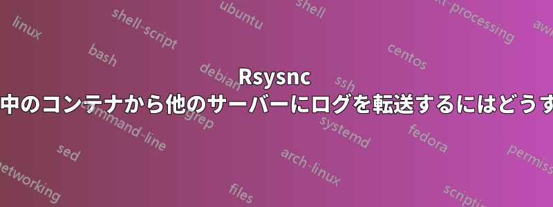 Rsysnc を使用して、実行中のコンテナから他のサーバーにログを転送するにはどうすればよいですか?