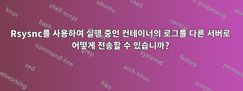 Rsysnc를 사용하여 실행 중인 컨테이너의 로그를 다른 서버로 어떻게 전송할 수 있습니까?