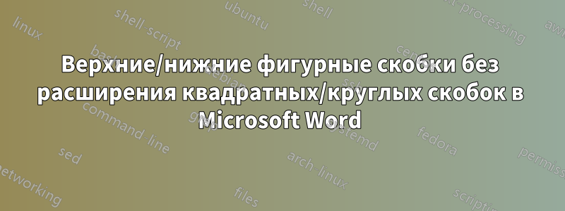 Верхние/нижние фигурные скобки без расширения квадратных/круглых скобок в Microsoft Word