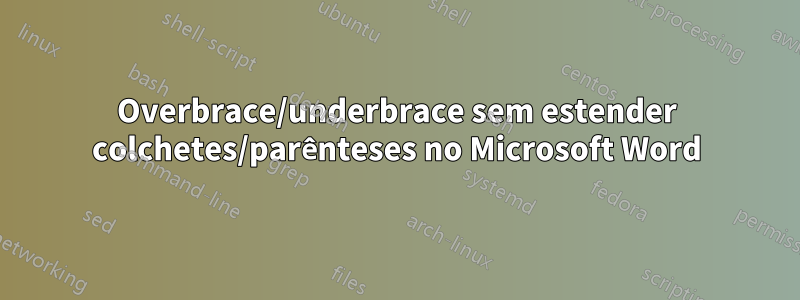 Overbrace/underbrace sem estender colchetes/parênteses no Microsoft Word