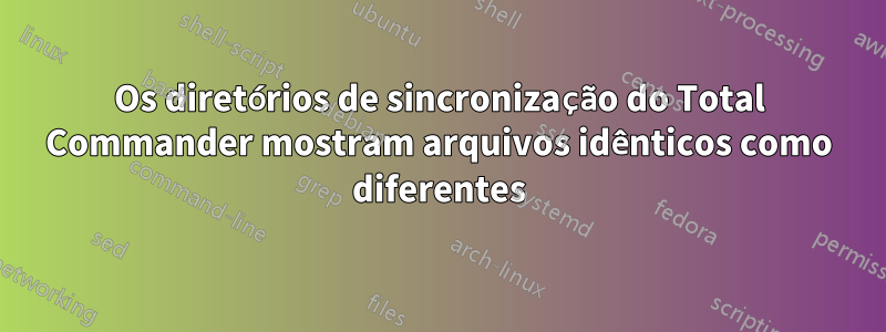 Os diretórios de sincronização do Total Commander mostram arquivos idênticos como diferentes