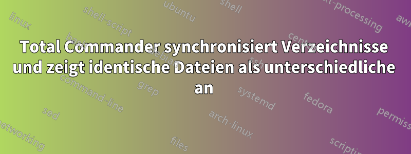 Total Commander synchronisiert Verzeichnisse und zeigt identische Dateien als unterschiedliche an